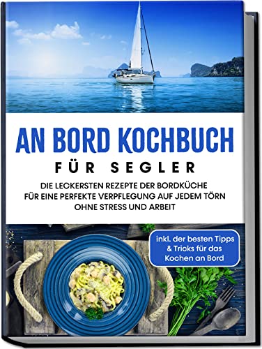 An Bord Kochbuch für Segler: Die leckersten Rezepte der Bordküche für eine perfekte Verpflegung auf jedem Törn ohne Stress und Arbeit | inkl. der besten Tipps & Tricks für das Kochen an Bord