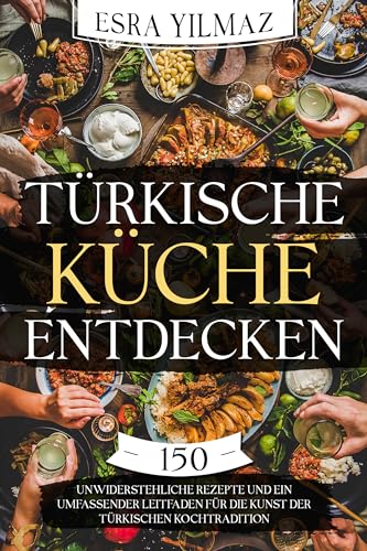 Türkische Küche entdecken: 150 unwiderstehliche Rezepte und ein umfassender Leitfaden für die Kunst der türkischen Kochtradition