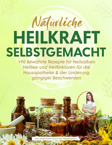 Natürliche Heilkraft Selbstgemacht: +90 Bewährte Rezepte für Heilsalben, Heiltee und Heiltinkturen für die Hausapotheke & der Linderung gängiger Beschwerden | Das Heilkräuter Buch aus Heilpflanzen