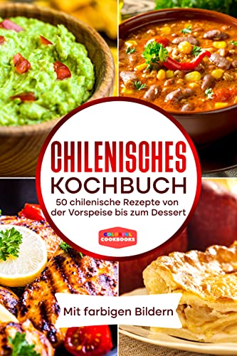 Chilenisches Kochbuch: 50 chilenische Rezepte von der Vorspeise bis zum Dessert - Mit farbigen Bildern