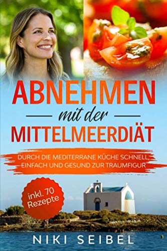 Abnehmen mit der Mittelmeerdiät: Durch die Mediterrane Küche schnell, einfach und gesund zur Traumfigur. Das Mediterrane Kochbuch mit großem Praxisteil, 5+1 wichtigen Tipps und 70 leckeren Rezepten