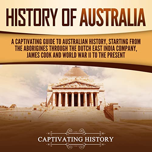 History of Australia: A Captivating Guide to Australian History, Starting from the Aborigines Through the Dutch East India Company, James Cook, and World War II to the Present (Australasia)