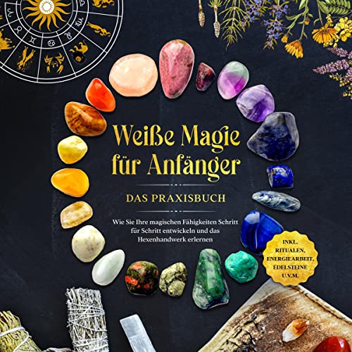 Weiße Magie für Anfänger - Das Praxisbuch: Wie Sie Ihre magischen Fähigkeiten Schritt für Schritt entwickeln und das Hexenhandwerk erlernen - inkl. Ritualen, Energiearbeit, Edelsteine u.v.m.