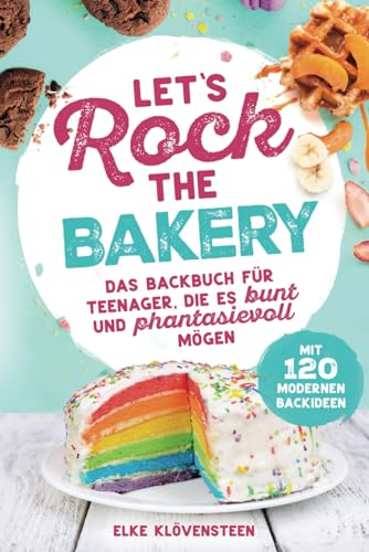 Let's Rock The Bakery - Das Backbuch für Teenager, die es bunt und phantasievoll mögen: mit 120 modernen Backideen