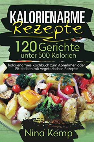 Kalorienarme Rezepte: 120 Gerichte unter 500 Kalorien - kalorienarmes Kochbuch zum Abnehmen oder Fit bleiben mit vegetarischen Rezepte