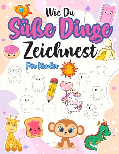 Wie du süße Dinge zeichnest für Kinder: Ein kreatives Mitmach-Zeichenbuch für kleine Künstler mit Schritt für Schritt-Anleitungen zu niedliche Zeichnungen - coole Sachen, Tiere & Essen