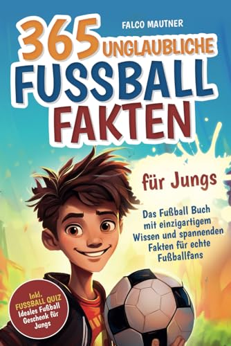 365 unglaubliche Fußball Fakten für Jungs! Das Fußball Buch mit einzigartigem Wissen und spannenden Fakten für echte Fußballfans (ideales Fußball Geschenk für Jungen)