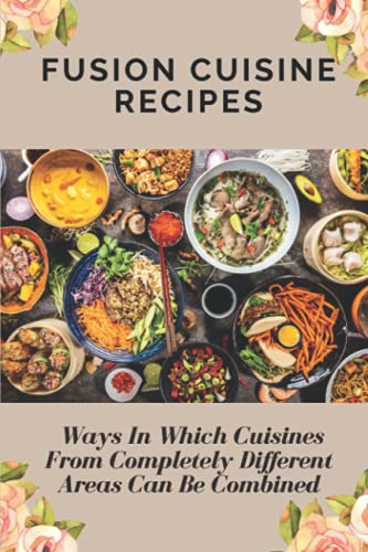 Fusion Cuisine Recipes: Ways In Which Cuisines From Completely Different Areas Can Be Combined: Fusion Cuisine