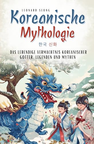 Koreanische Mythologie: das lebendige Vermächtnis koreanischer Götter, Legenden und Mythen