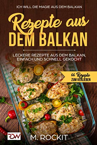 REZEPTE AUS DEM BALKAN,LECKERE REZEPTE AUS DEM BALKAN, EINFACH UND SCHNELL GEKOCHT: ICH Will - DIE MAGIE AUS DEM BALKAN - 66 Rezepte zum verlieben