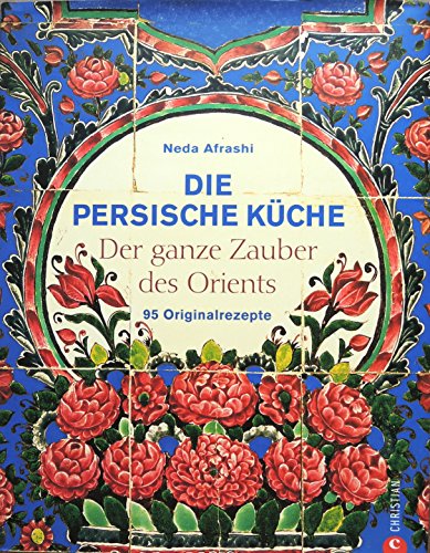 Die persische Küche - ein persisches Kochbuch mit Rezepten aus dem Orient und dem Iran. Kochen mit frischen Zutaten nach alter Tradition.: Der ganze Zauber des Orient