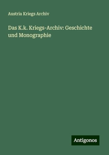 Das K.k. Kriegs-Archiv: Geschichte und Monographie