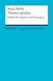 Theater spielen. Praktische Spiele und Übungen. Texte und Materialien für den Unterricht: Abele, Anja – Erläuterungen; Unterrichtsmaterial – 15095 – Originalausgabe (Reclams Universal-Bibliothek)