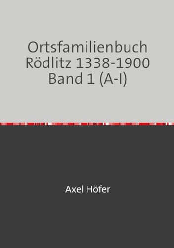 Ortsfamilienbuch Rödlitz 1338-1900 Band 1 (A-I): mit einem Exposee zu den Kirchenbüchern der Ev.-Luth. Kirchgemeinde Rödlitz