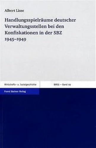 Handlungsspielräume deutscher Verwaltungsstellen bei den Konfiskationen in der SBZ 1945–1949: Zum Verhältnis zwischen deutschen Verwaltungsstellen und ... Wirtschafts- und Sozialgeschichte, Band 99)