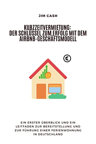 Kurzzeitvermietung: Der Schlüssel zum Erfolg mit dem AirBnB-Geschäftsmodell: Ein erster Überblick und ein Leitfaden zur Bereitstellung und zur Führung einer Ferienwohnung in Deutschland