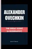 Alexander Ovechkin: The Great Eight (A Biography)