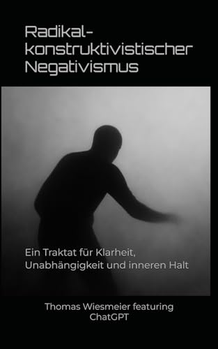 Radikal- konstruktivistischer Negativismus: Ein Traktat für Klarheit, Unabhängigkeit und inneren Halt