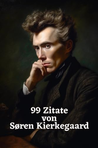 99 Zitate von Søren Kierkegaard: Weisheiten eines Existenzialisten: Tauchen Sie ein in die Gedankenwelt eines großen Philosophen