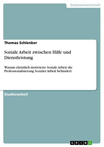 Soziale Arbeit zwischen Hilfe und Dienstleistung: Warum christlich motivierte Soziale Arbeit die Professionalisierung Sozialer Arbeit behindert