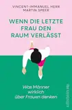 Wenn die letzte Frau den Raum verlässt: Was Männer wirklich über Frauen denken | Vorurteile, Ängste und krude Argumente gegen Gleichstellung (Reihe: Wie wir leben wollen)