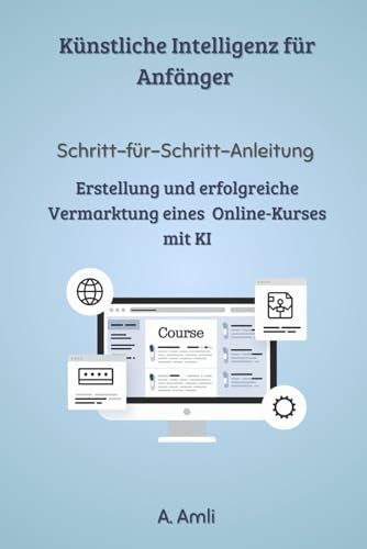 Künstliche Intelligenz für Anfänger - Schritt-für-Schritt-Anleitung zur Erstellung und erfolgreiche Vermarktung eines Online-Kurses mit KI (Künstliche Intelligenz gewinnbringend nutzen)