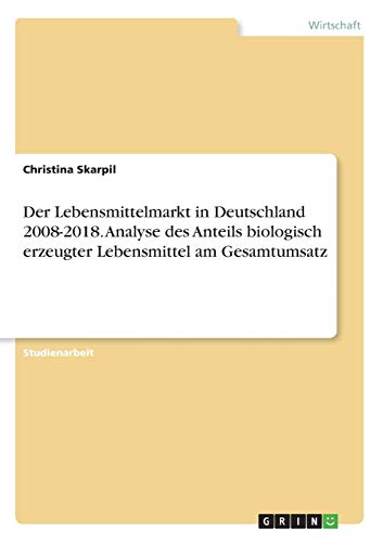 Der Lebensmittelmarkt in Deutschland 2008-2018. Analyse des Anteils biologisch erzeugter Lebensmittel am Gesamtumsatz
