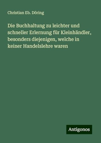 Die Buchhaltung zu leichter und schneller Erlernung für Kleinhändler, besonders diejenigen, welche in keiner Handelslehre waren