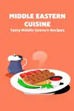 Middle Eastern Cuisine: Tasty Middle Eastern Recipes: Middle Eastern Cookbook