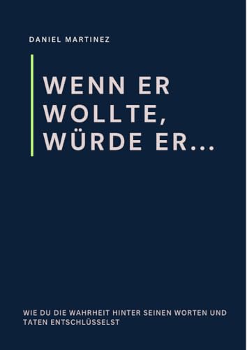 Wenn er wollte, würde er...: Wie du die Wahrheit hinter seinen Worten und Taten entschlüsselst
