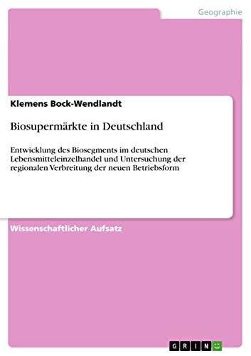 Biosupermärkte in Deutschland: Entwicklung des Biosegments im deutschen Lebensmitteleinzelhandel und Untersuchung der regionalen Verbreitung der neuen Betriebsform