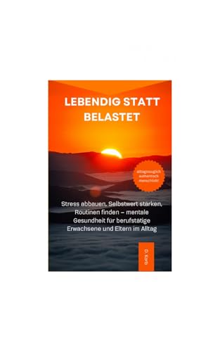 Lebendig statt belastet: Stress abbauen, Selbstwert stärken, Routinen finden – mentale Gesundheit für berufstätige Erwachsene und Eltern im Alltag