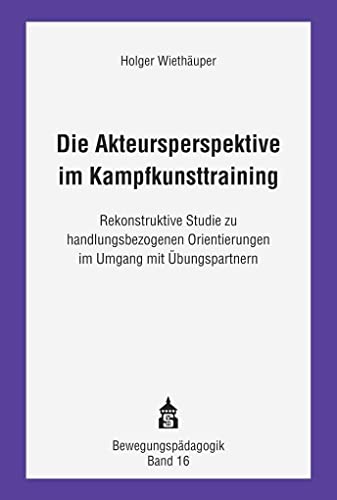 Die Akteursperspektive im Kampfkunsttraining: Rekonstruktive Studie zu handlungsbezogenen Orientierungen im Umgang mit Übungspartnern (Bewegungspädagogik)