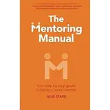 The Mentoring Manual: Your step by step guide to being a better mentor