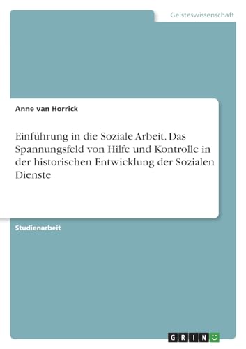 Einführung in die Soziale Arbeit. Das Spannungsfeld von Hilfe und Kontrolle in der historischen Entwicklung der Sozialen Dienste