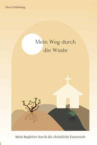 Mein Weg durch die Wüste - Mein Begleiter durch die christliche Fastenzeit: Mit täglichen Aufgaben, Biblische Inspirationen, Selbstreflexion, Gebetsanleitungen, Affirmationen usw.