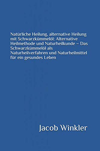 Natürliche Heilung, alternative Heilung mit Schwarzkümmelöl: Alternative Heilmethode und Naturheilkunde – Das Schwarzkümmelöl als Naturheilverfahren und Naturheilmittel für ein gesundes Leben