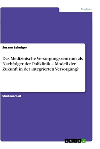 Das Medizinische Versorgungszentrum als Nachfolger der Poliklinik ¿ Modell der Zukunft in der integrierten Versorgung?