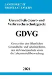 Gesundheitsdienst- und Verbraucherschutzgesetz (GDVG): Gesetz über den öffentlichen Gesundheits- und Veterinärdienst, den Verbraucherschutz sowie die Lebensmittelüberwachung