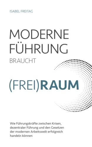 Moderne Führung braucht (Frei)Raum – Wie Führungskräfte zwischen Krisen, dezentraler Führung und den Gesetzen der modernen Arbeitswelt erfolgreich handeln können