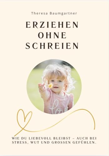 ERZIEHEN OHNE SCHREIEN: Wie du mit Stress, Wut und Schuldgefühlen umgehst – ohne dein Kind zu verletzen.