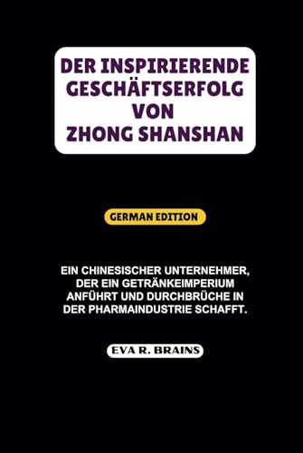 DER INSPIRIERENDE GESCHÄFTSERFOLG VON ZHONG SHANSHAN: Ein chinesischer Unternehmer, der ein Getränkeimperium anführt und Durchbrüche in der ... (BIOGRAPHIES OF CHINESE BILLIONAIRES)