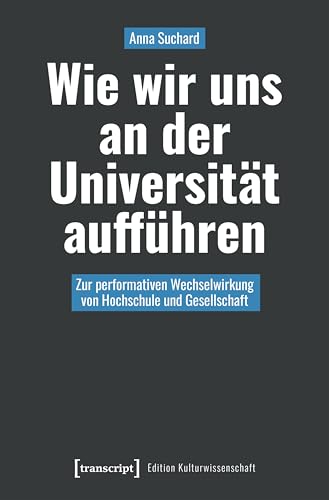 Wie wir uns an der Universität aufführen: Zur performativen Wechselwirkung von Hochschule und Gesellschaft (Edition Kulturwissenschaft 274)