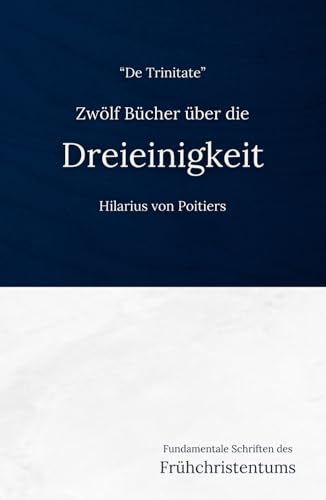 Zwölf Bücher über die Dreieinigkeit (De Trinitate): Eine frühchristliche Darlegung der Trinitätslehre