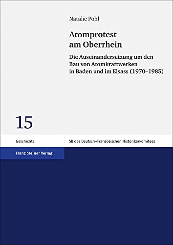 Atomprotest am Oberrhein: Die Auseinandersetzung um den Bau von Atomkraftwerken in Baden und im Elsass (1970–1985) (Schriftenreihe des Deutsch-französischen Historikerkomitees)