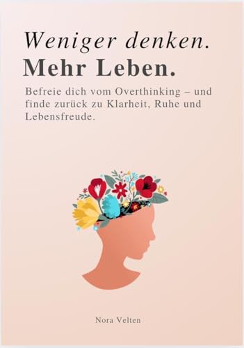 WENIGER DENKEN. MEHR LEBEN: Befreie dich vom Overthinking – und finde zurück zu Klarheit, Ruhe und Lebensfreude.