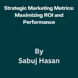 Strategic Marketing Metrics: Maximizing ROI and Performance