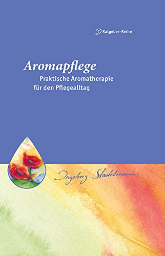 Aromapflege - Praktische Aromatherapie für den Pflegealltag: Ganzheitliche Begleitung für Kranke und Pflegebedürftige (Stadelmann-Ratgeber-Reihe)