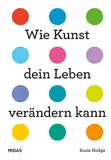 Wie Kunst dein Leben verändern kann. Ein Ratgeber für jede Lebenslage. Von Wut bis Glück – inspirierende Kunstwerke von internationalen Künstlerinnen ... Epochen.: Ein Ratgeber für alle Lebenslagen