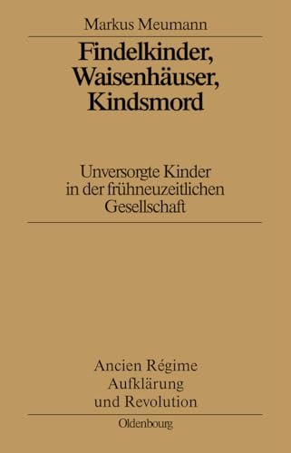 Findelkinder, Waisenhäuser, Kindsmord in der Frühen Neuzeit: Unversorgte Kinder in der frühneuzeitlichen Gesellschaft (Ancien Régime, Aufklärung und Revolution, 29, Band 29)